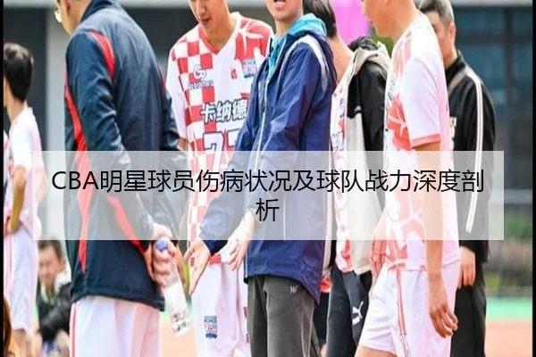CBA明星球员伤病状况及球队战力深度剖析